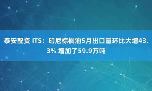 泰安配資 ITS：印尼棕櫚油5月出口量環比大增43.3% 增加了59.9萬噸